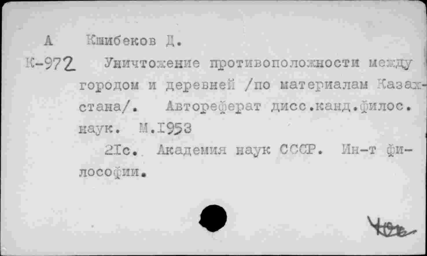 ﻿А Кинбеков Д.
К-972. Уничтожение противоположности между городом и деревней /по материалам Казах стана/. Автореферат дисс.канд.йилос. наук. М.1953
21с. Академия наук СССР. Ин-т философии.